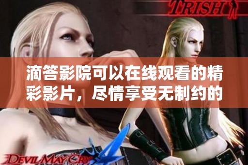滴答影院可以在线观看的精彩影片，尽情享受无制约的观影体验