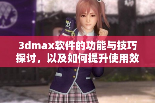 **max软件的功能与技巧探讨，以及如何提升使用效果的策略分享