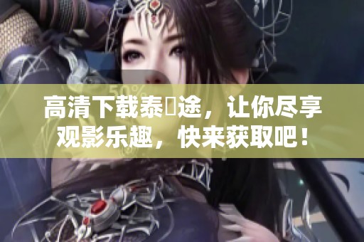 高清下载泰囧途，让你尽享观影乐趣，快来获取吧！