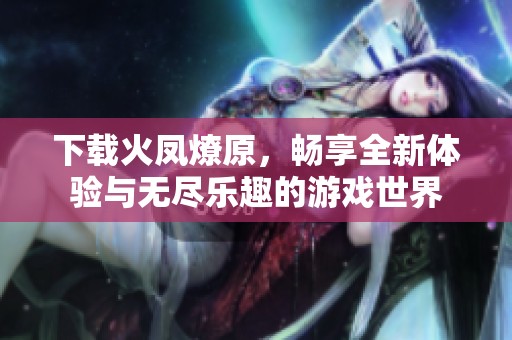 下载火凤燎原，畅享全新体验与无尽乐趣的游戏世界