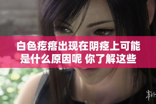 白色疙瘩出现在阴痉上可能是什么原因呢 你了解这些原因吗