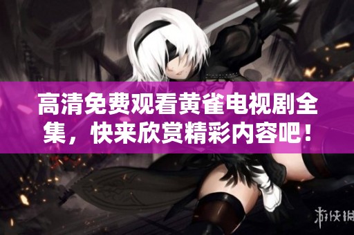 高清免费观看黄雀电视剧全集，快来欣赏精彩内容吧！