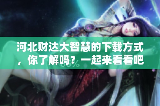 河北财达大智慧的下载方式，你了解吗？一起来看看吧。