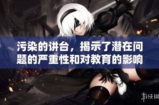 污染的讲台，揭示了潜在问题的严重性和对教育的影响