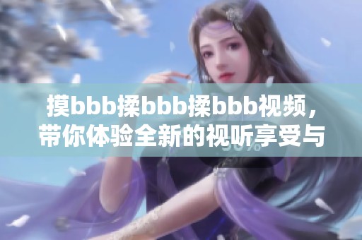 摸bbb揉bbb揉bbb视频，带你体验全新的视听享受与无尽乐趣