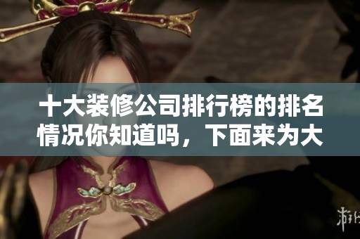 十大装修公司排行榜的排名情况你知道吗，下面来为大家详细介绍一下。