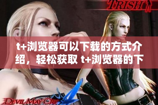 t+浏览器可以下载的方式介绍，轻松获取 t+浏览器的下载安装方法