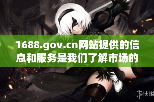 1688.gov.cn网站提供的信息和服务是我们了解市场的重要渠道
