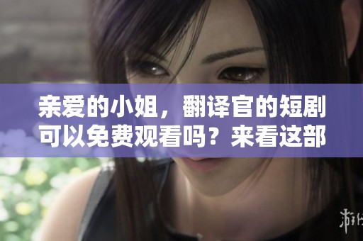 亲爱的小姐，翻译官的短剧可以免费观看吗？来看这部精彩剧作！