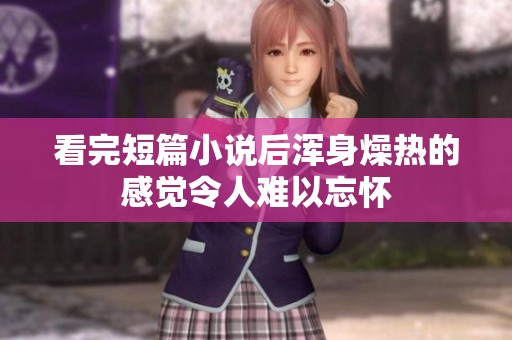 看完短篇小说后浑身燥热的感觉令人难以忘怀