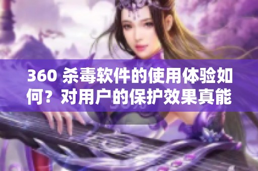 360 杀毒软件的使用体验如何？对用户的保护效果真能达到理想效果吗