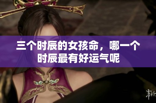 三个时辰的女孩命，哪一个时辰最有好运气呢