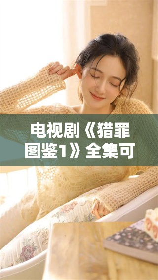 电视剧《猎罪图鉴1》全集可以完整观看，这里带你一起探索精彩内容
