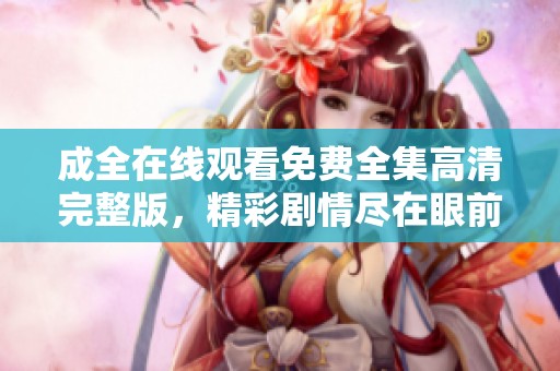成全在线观看免费全集高清完整版，精彩剧情尽在眼前不可错过
