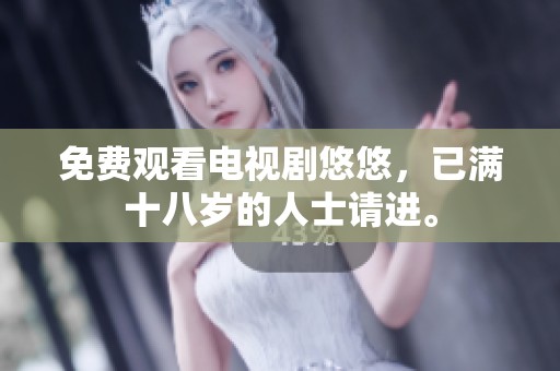 免费观看电视剧悠悠，已满十八岁的人士请进。