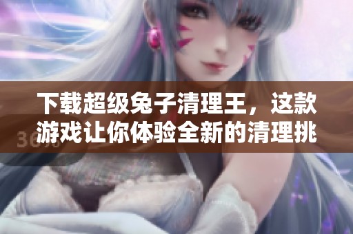 下载超级兔子清理王，这款游戏让你体验全新的清理挑战