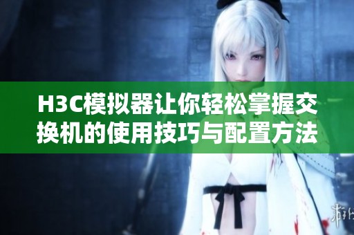 H3C模拟器让你轻松掌握交换机的使用技巧与配置方法