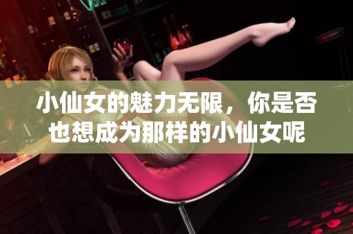 小仙女的魅力无限，你是否也想成为那样的小仙女呢