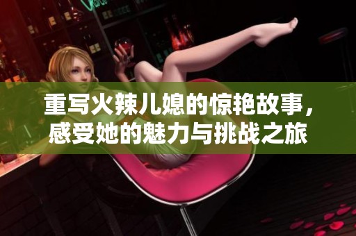 重写火辣儿媳的惊艳故事，感受她的魅力与挑战之旅