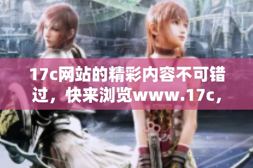 17c网站的精彩内容不可错过，快来浏览www.17c，发现更多惊喜！