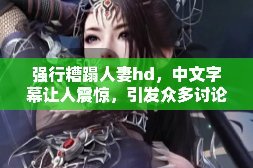 强行糟蹋人妻hd，中文字幕让人震惊，引发众多讨论和关注