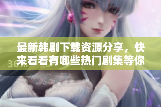 最新韩剧下载资源分享，快来看看有哪些热门剧集等你观看