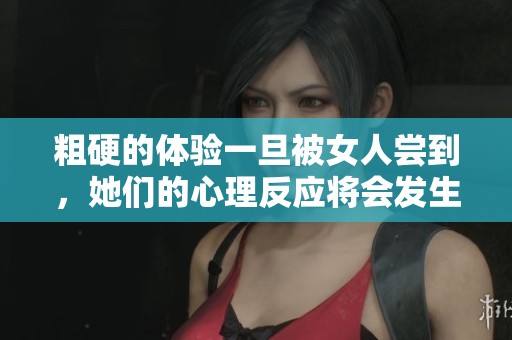 粗硬的体验一旦被女人尝到，她们的心理反应将会发生怎样的变化呢