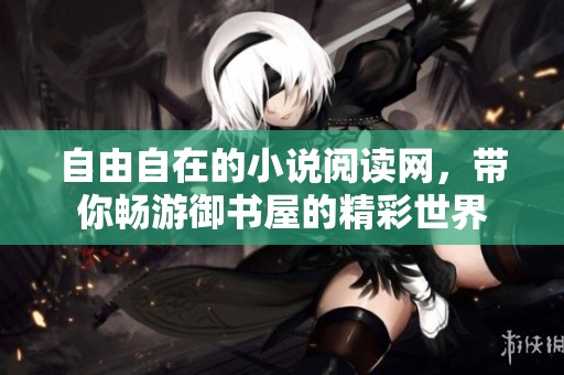 自由自在的小说阅读网，带你畅游御书屋的精彩世界
