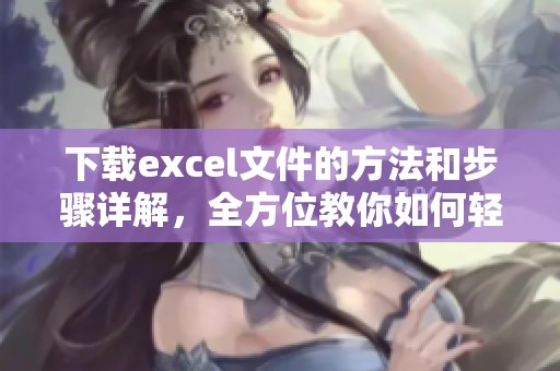 下载excel文件的方法和步骤详解，全方位教你如何轻松获取excel数据