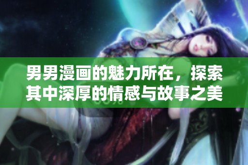 男男漫画的魅力所在，探索其中深厚的情感与故事之美