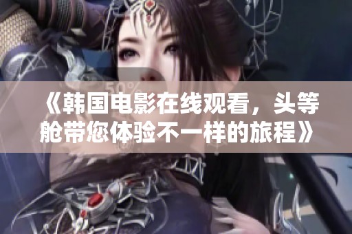 《韩国电影在线观看，头等舱带您体验不一样的旅程》