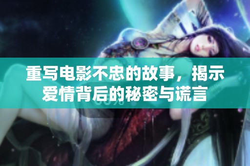 重写电影不忠的故事，揭示爱情背后的秘密与谎言