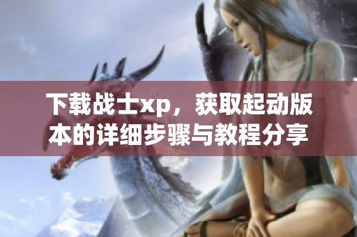 下载战士xp，获取起动版本的详细步骤与教程分享