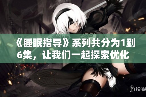 《睡眠指导》系列共分为1到6集，让我们一起探索优化睡眠质量的方法