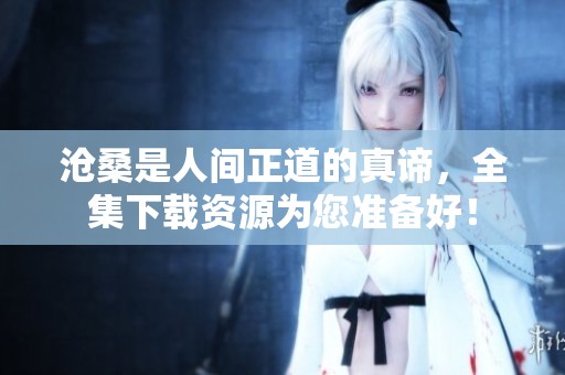 沧桑是人间正道的真谛，全集下载资源为您准备好！