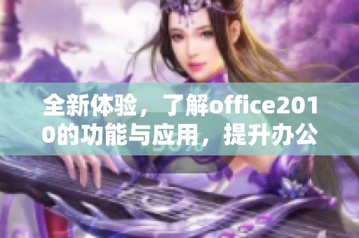 全新体验，了解office2010的功能与应用，提升办公效率的秘诀分享