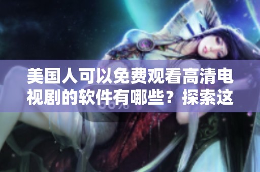 美国人可以免费观看高清电视剧的软件有哪些？探索这些实用的资源吧！