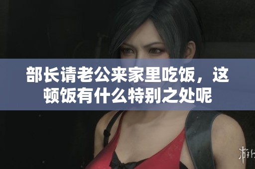 部长请老公来家里吃饭，这顿饭有什么特别之处呢