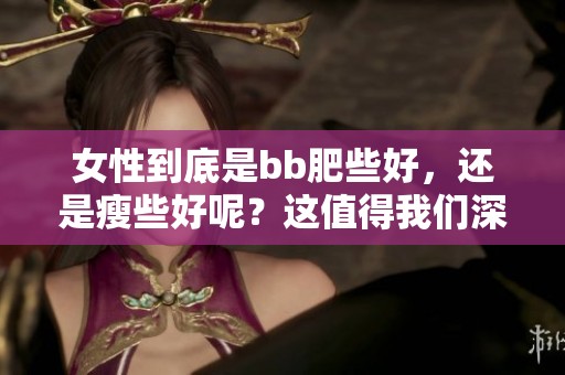 女性到底是bb肥些好，还是瘦些好呢？这值得我们深入探讨一下。