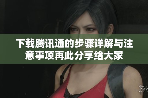 下载腾讯通的步骤详解与注意事项再此分享给大家