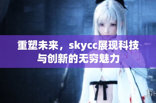 重塑未来，skycc展现科技与创新的无穷魅力