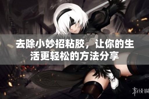 去除小妙招粘胶，让你的生活更轻松的方法分享