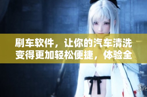刷车软件，让你的汽车清洗变得更加轻松便捷，体验全新服务！