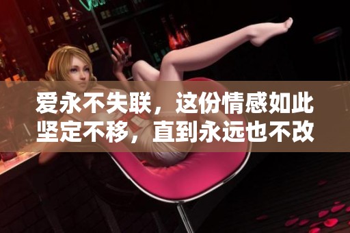 爱永不失联，这份情感如此坚定不移，直到永远也不改变