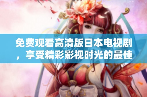免费观看高清版日本电视剧，享受精彩影视时光的最佳选择
