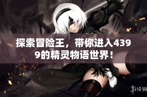 探索冒险王，带你进入4399的精灵物语世界！