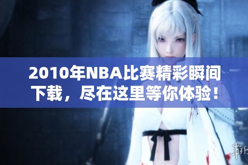 2010年NBA比赛精彩瞬间下载，尽在这里等你体验！