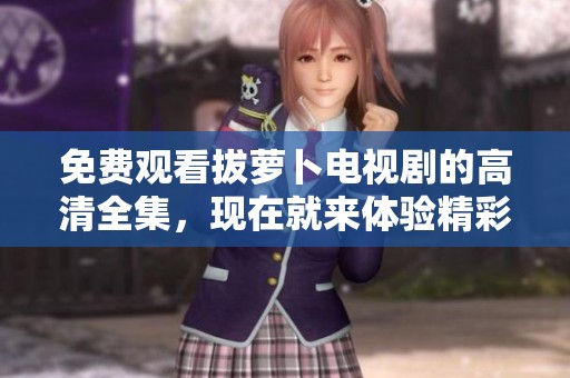 免费观看拔萝卜电视剧的高清全集，现在就来体验精彩剧情吧！
