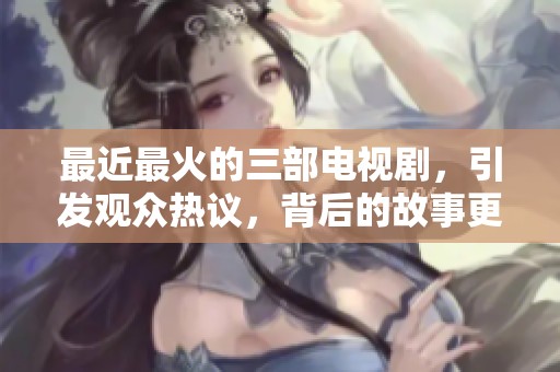 最近最火的三部电视剧，引发观众热议，背后的故事更值得深思