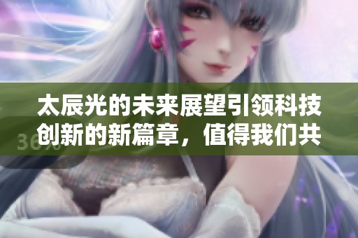 太辰光的未来展望引领科技创新的新篇章，值得我们共同关注与期待
